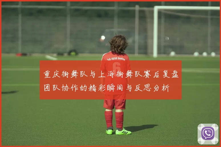 重庆街舞队与上海街舞队赛后复盘团队协作的精彩瞬间与反思分析
