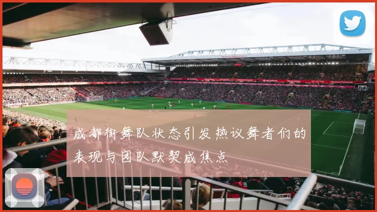 成都街舞队状态引发热议舞者们的表现与团队默契成焦点