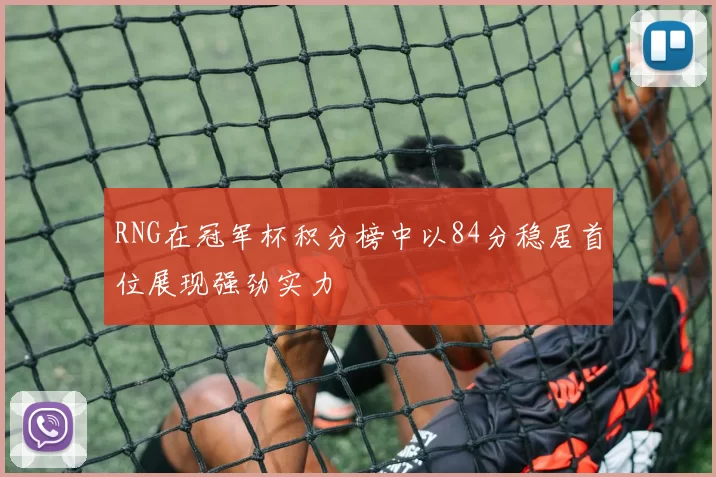 RNG在冠军杯积分榜中以84分稳居首位展现强劲实力