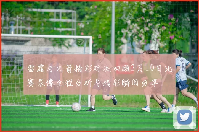 雷霆与火箭精彩对决回顾2月10日比赛录像全程分析与精彩瞬间分享