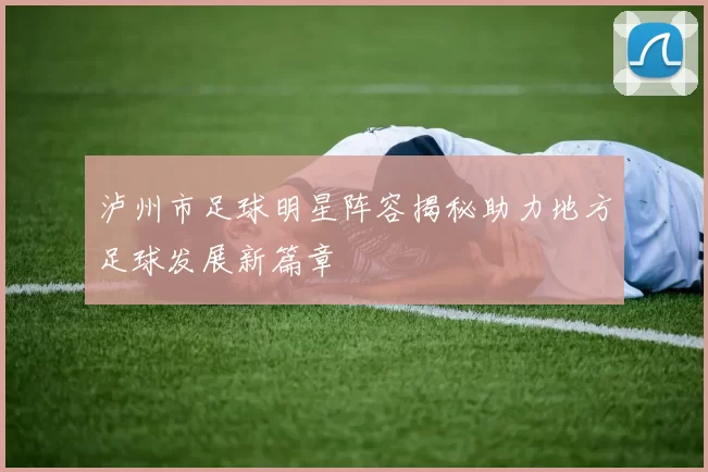 泸州市足球明星阵容揭秘助力地方足球发展新篇章