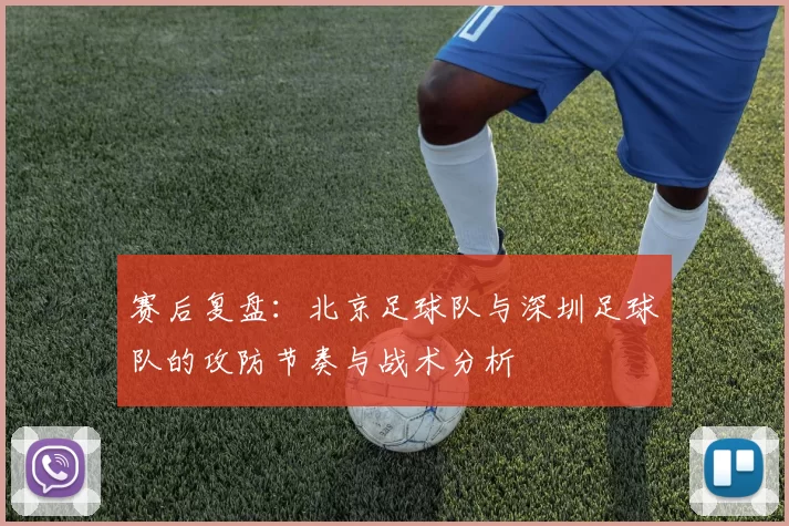 赛后复盘：北京足球队与深圳足球队的攻防节奏与战术分析