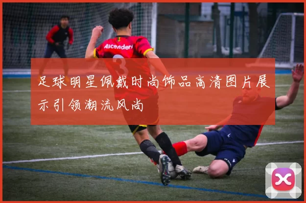 足球明星佩戴时尚饰品高清图片展示引领潮流风尚