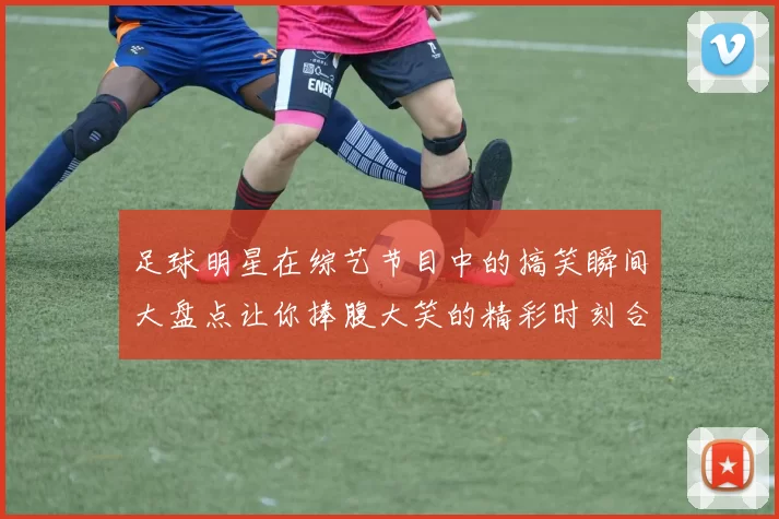 足球明星在综艺节目中的搞笑瞬间大盘点让你捧腹大笑的精彩时刻合集