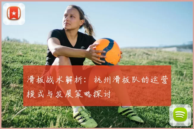 滑板战术解析：杭州滑板队的运营模式与发展策略探讨