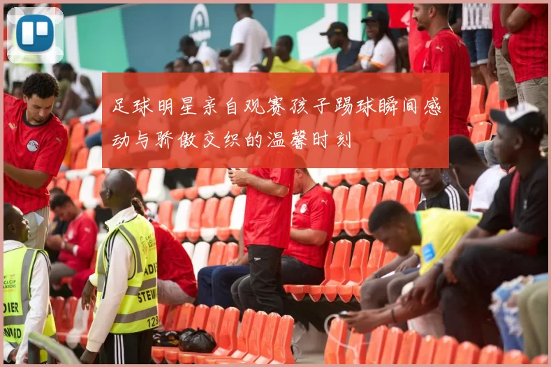 足球明星亲自观赛孩子踢球瞬间感动与骄傲交织的温馨时刻
