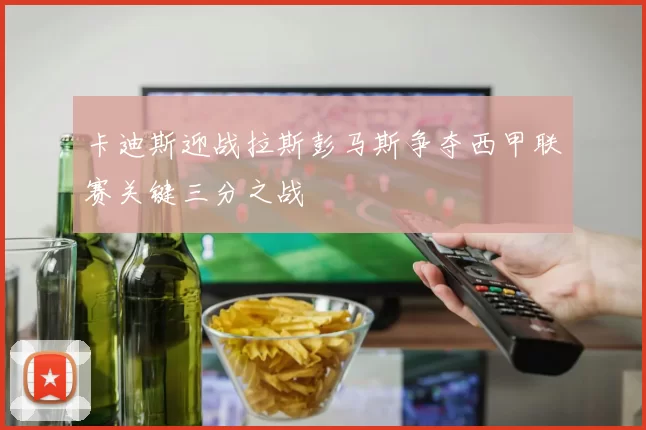 卡迪斯迎战拉斯彭马斯争夺西甲联赛关键三分之战