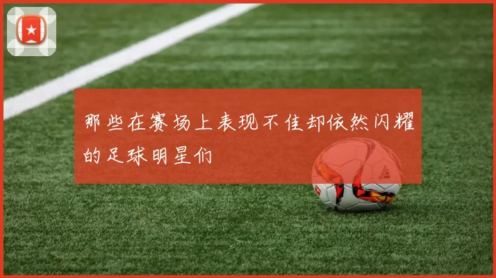那些在赛场上表现不佳却依然闪耀的足球明星们
