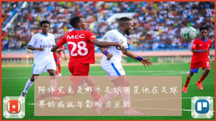 阿伟究竟是哪个足球明星他在足球界的成就与影响力分析