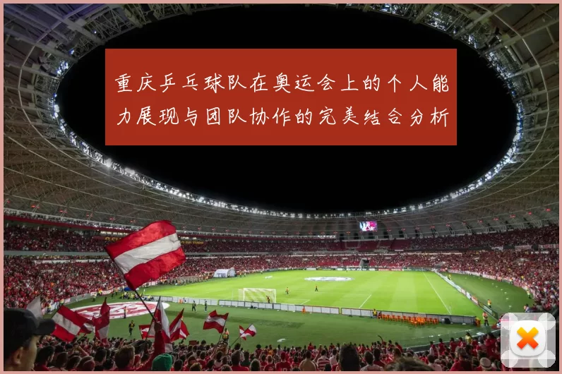 重庆乒乓球队在奥运会上的个人能力展现与团队协作的完美结合分析