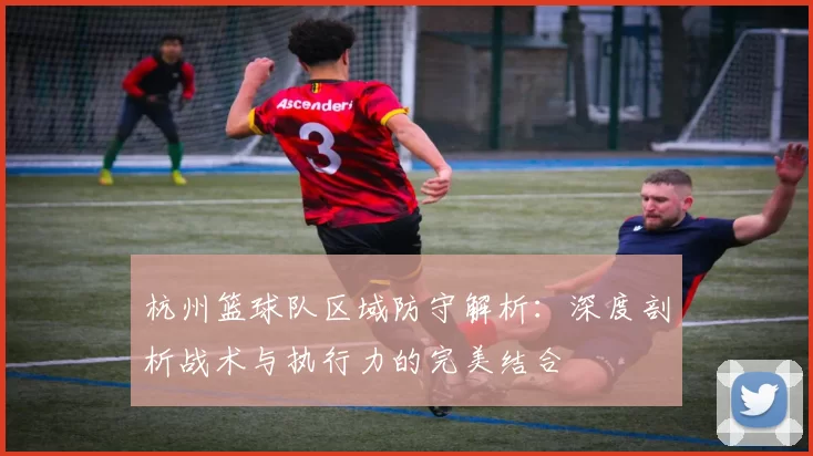 杭州篮球队区域防守解析：深度剖析战术与执行力的完美结合