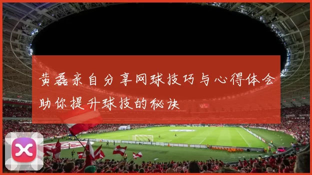 黄磊亲自分享网球技巧与心得体会助你提升球技的秘诀