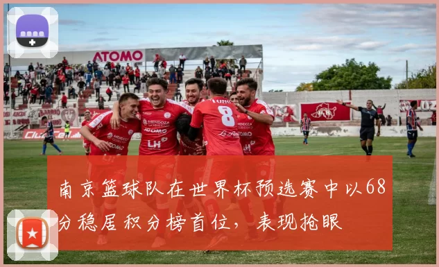南京篮球队在世界杯预选赛中以68分稳居积分榜首位，表现抢眼