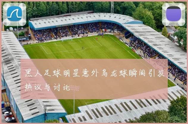 黑人足球明星意外乌龙球瞬间引发热议与讨论