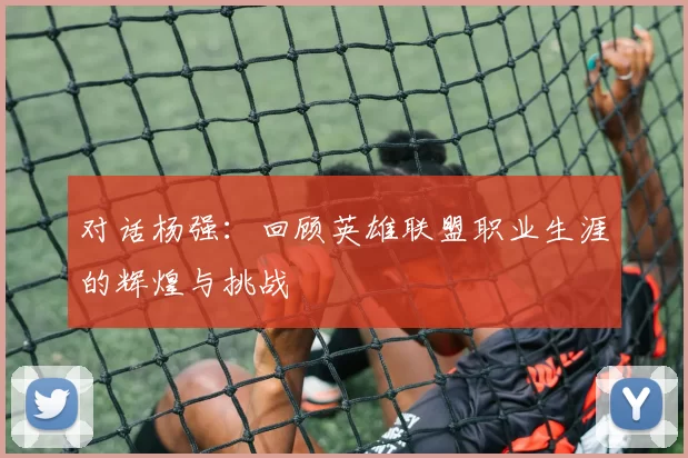 对话杨强：回顾英雄联盟职业生涯的辉煌与挑战