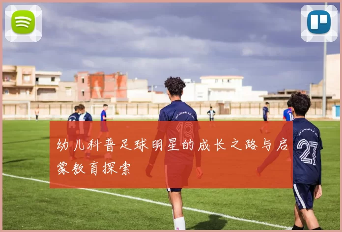幼儿科普足球明星的成长之路与启蒙教育探索