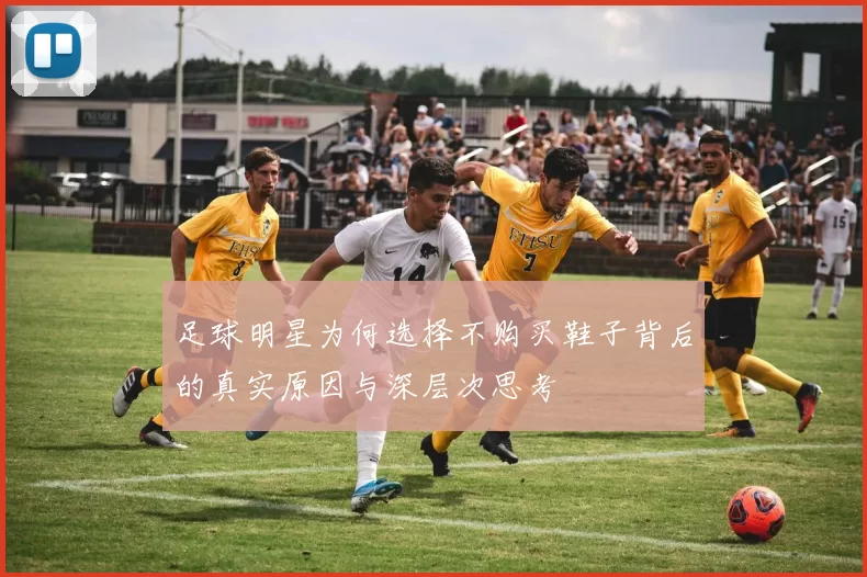 足球明星为何选择不购买鞋子背后的真实原因与深层次思考