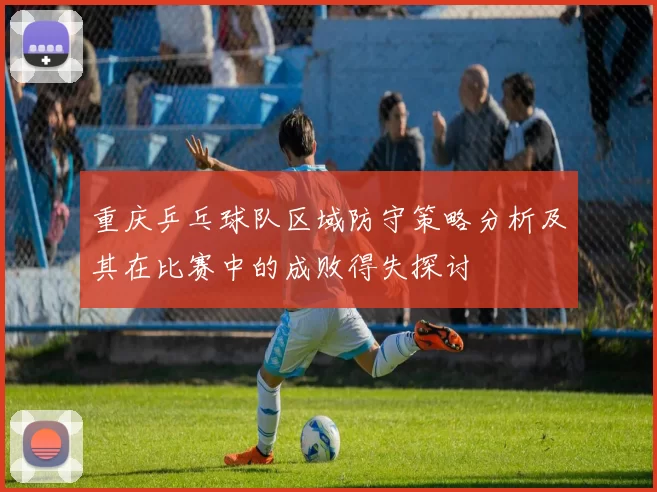 重庆乒乓球队区域防守策略分析及其在比赛中的成败得失探讨