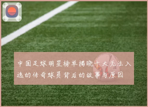 中国足球明星榜单揭晓十大无法入选的传奇球员背后的故事与原因