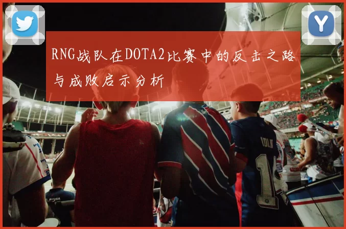 RNG战队在DOTA2比赛中的反击之路与成败启示分析