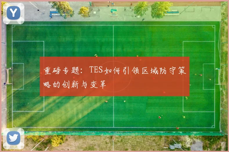 重磅专题：TES如何引领区域防守策略的创新与变革
