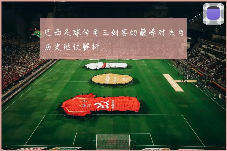 巴西足球传奇三剑客的巅峰对决与历史地位解析