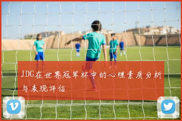 JDG在世界冠军杯中的心理素质分析与表现评估
