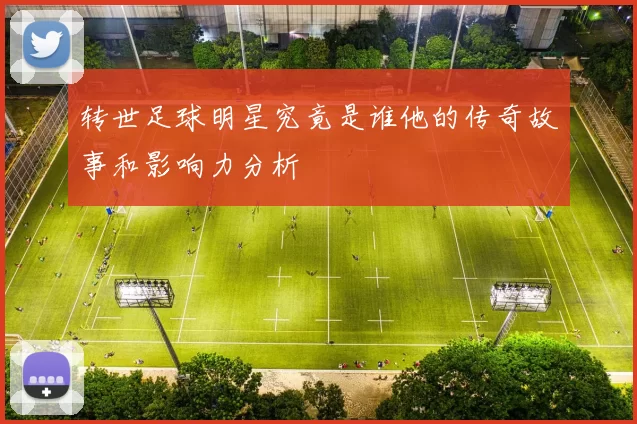 转世足球明星究竟是谁他的传奇故事和影响力分析