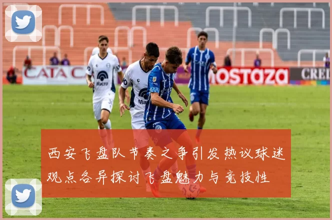 西安飞盘队节奏之争引发热议球迷观点各异探讨飞盘魅力与竞技性