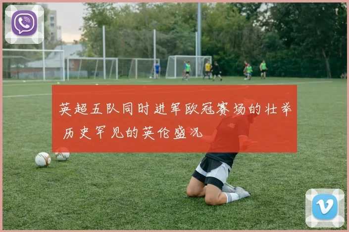 英超五队同时进军欧冠赛场的壮举 历史罕见的英伦盛况