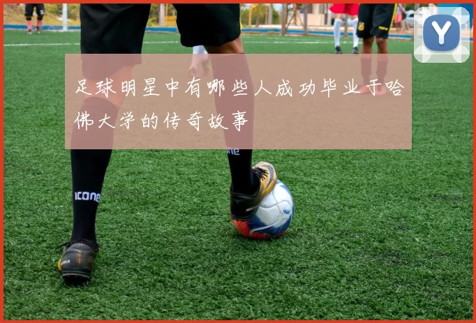 足球明星中有哪些人成功毕业于哈佛大学的传奇故事