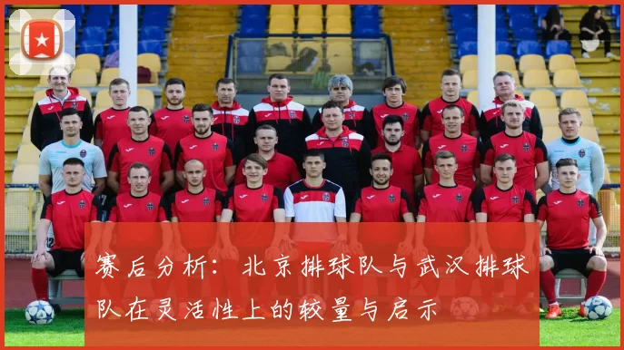 赛后分析：北京排球队与武汉排球队在灵活性上的较量与启示