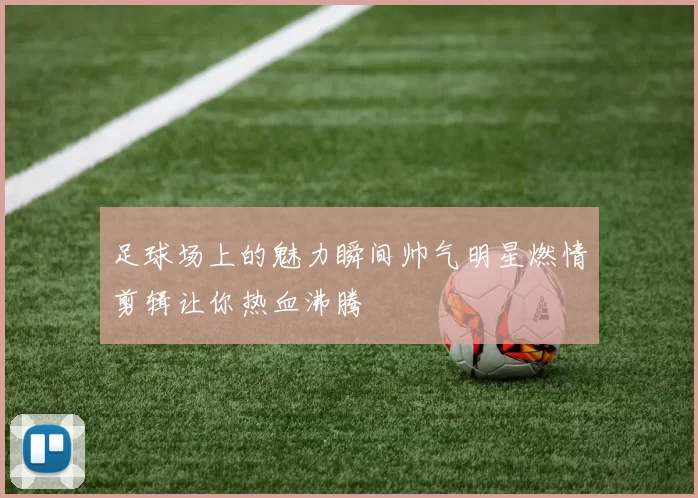 足球场上的魅力瞬间帅气明星燃情剪辑让你热血沸腾