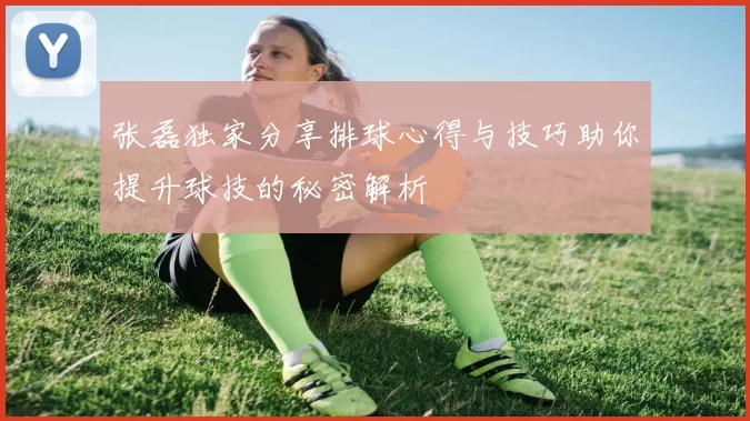 张磊独家分享排球心得与技巧助你提升球技的秘密解析