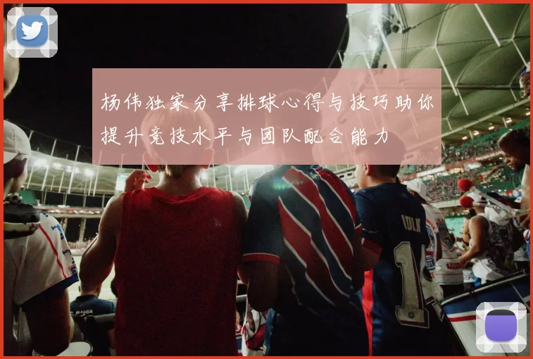 杨伟独家分享排球心得与技巧助你提升竞技水平与团队配合能力