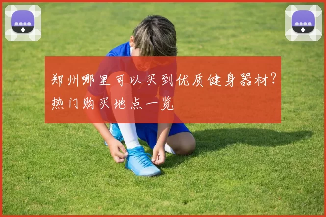 郑州哪里可以买到优质健身器材？热门购买地点一览