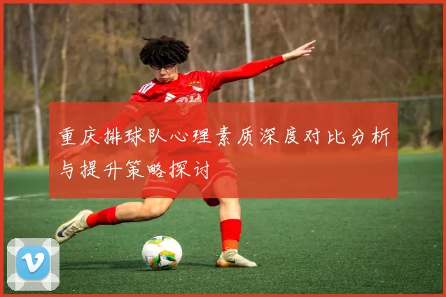 重庆排球队心理素质深度对比分析与提升策略探讨