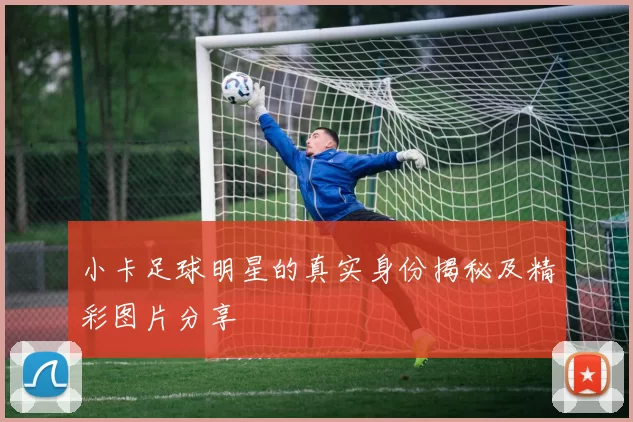 小卡足球明星的真实身份揭秘及精彩图片分享