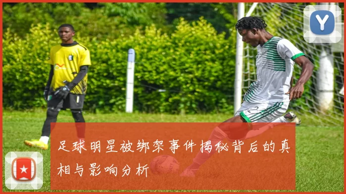 足球明星被绑架事件揭秘背后的真相与影响分析
