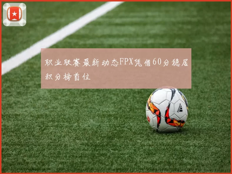 职业联赛最新动态FPX凭借60分稳居积分榜首位