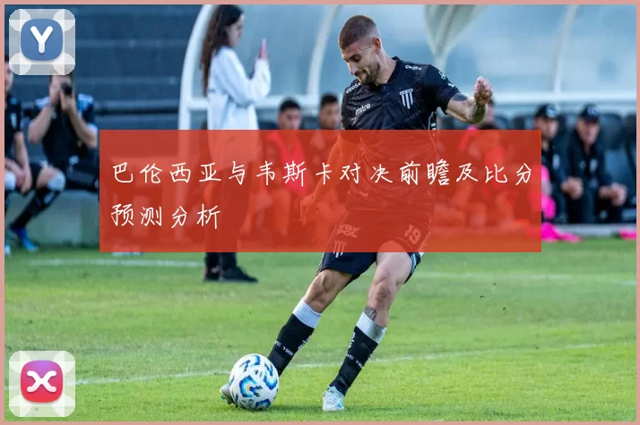 巴伦西亚与韦斯卡对决前瞻及比分预测分析