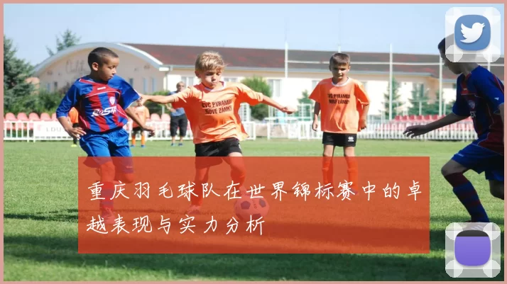 重庆羽毛球队在世界锦标赛中的卓越表现与实力分析