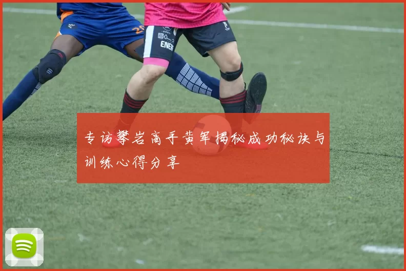 专访攀岩高手黄军揭秘成功秘诀与训练心得分享