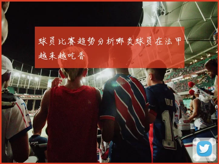 球员比赛趋势分析哪类球员在法甲越来越吃香
