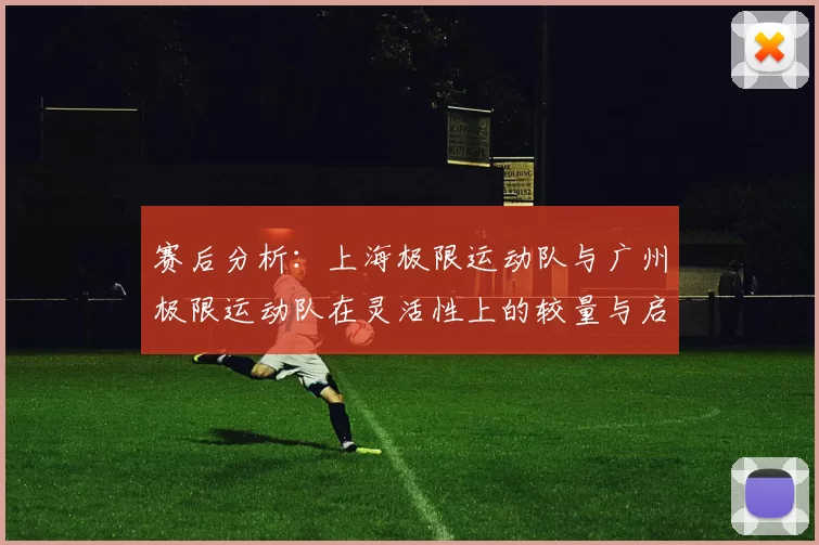 赛后分析：上海极限运动队与广州极限运动队在灵活性上的较量与启示