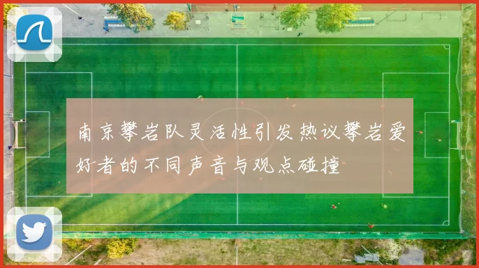 南京攀岩队灵活性引发热议攀岩爱好者的不同声音与观点碰撞