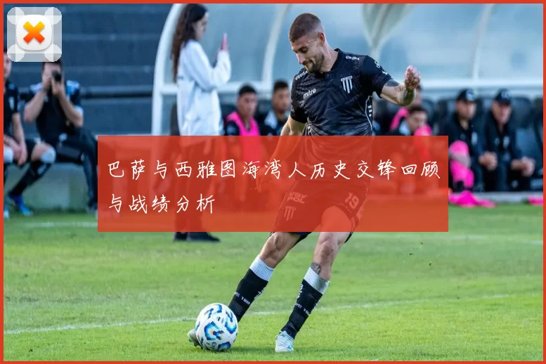 巴萨与西雅图海湾人历史交锋回顾与战绩分析