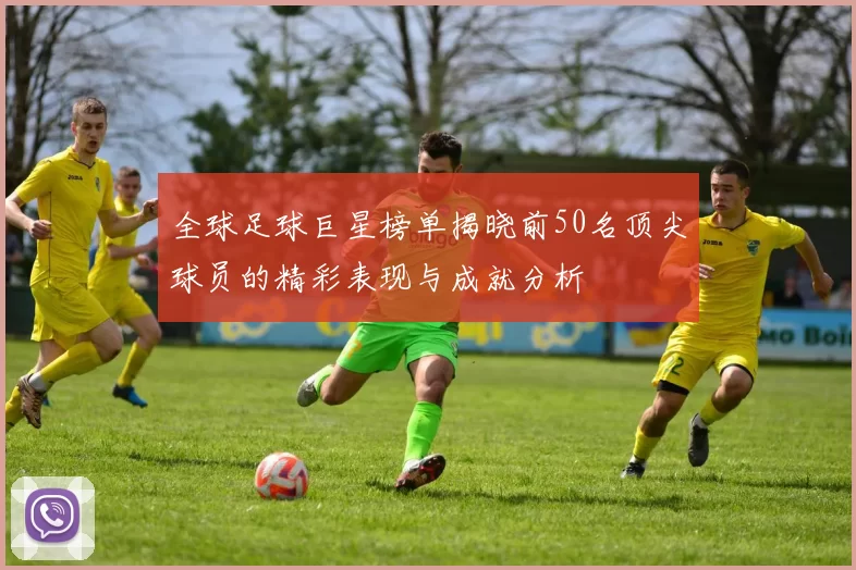 全球足球巨星榜单揭晓前50名顶尖球员的精彩表现与成就分析