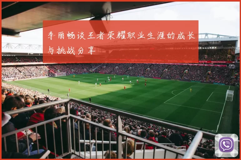 李丽畅谈王者荣耀职业生涯的成长与挑战分享