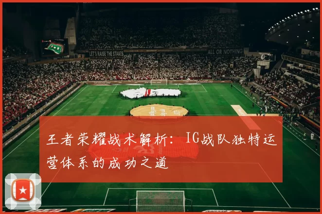 王者荣耀战术解析：IG战队独特运营体系的成功之道